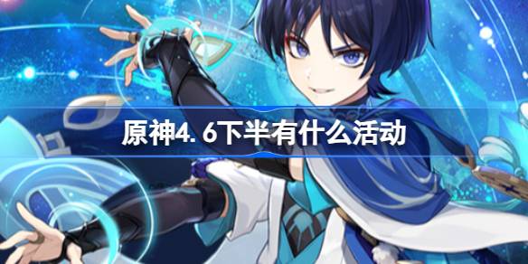 原神4.6下半有什么活动 原神4.6下半版本活动介绍
