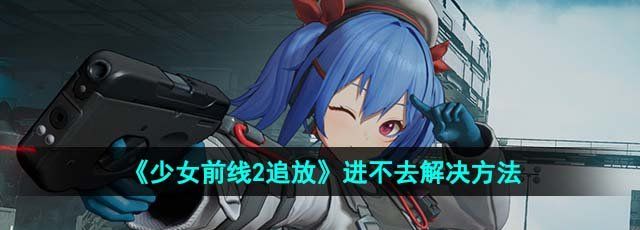 《少女前线2追放》进不去解决方法