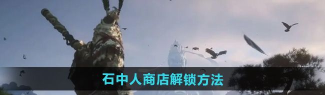 《黑神话悟空》石中人商店解锁方法