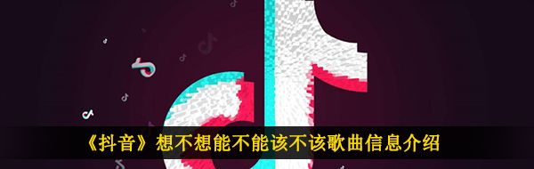 《抖音》想不想能不能该不该歌曲信息介绍