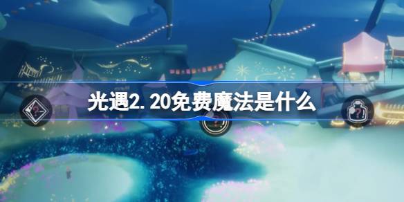 光遇2.20免费魔法是什么 光遇2月20日免费魔法收集攻略